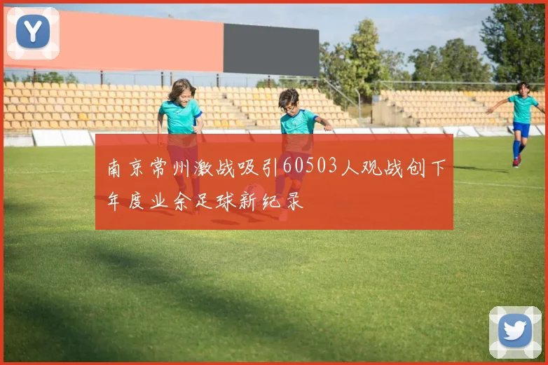 南京常州激战吸引60503人观战创下年度业余足球新纪录