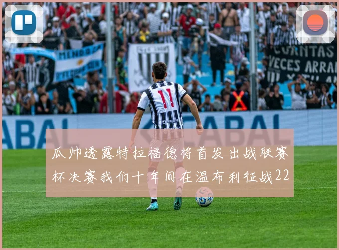 瓜帅透露特拉福德将首发出战联赛杯决赛我们十年间在温布利征战22次