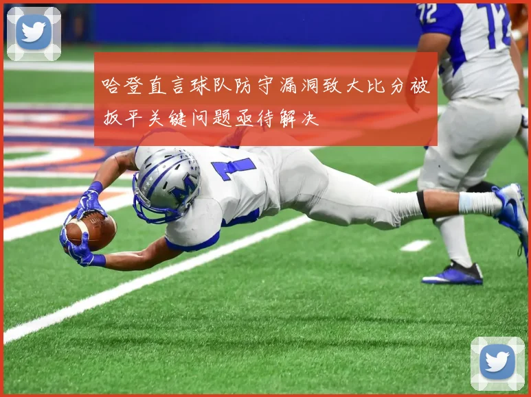 哈登直言球队防守漏洞致大比分被扳平关键问题亟待解决