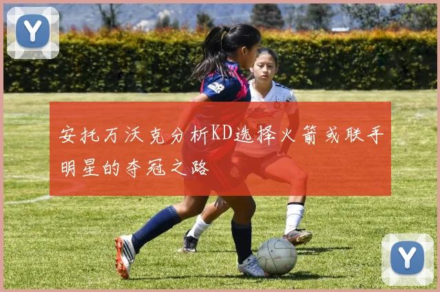 安托万沃克分析KD选择火箭或联手明星的夺冠之路
