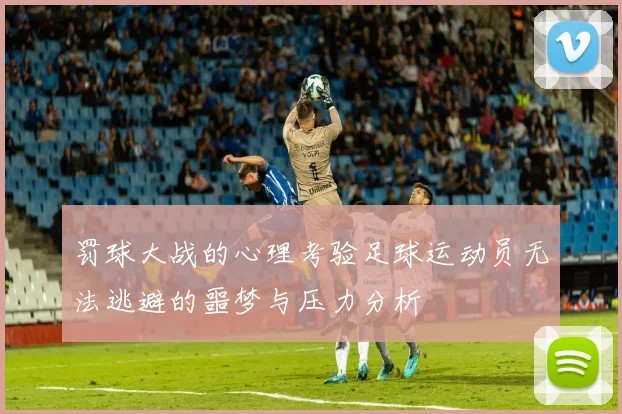 罚球大战的心理考验足球运动员无法逃避的噩梦与压力分析