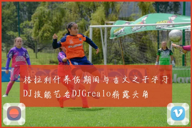 格拉利什养伤期间与吉文之子学习DJ技能艺名DJGrealo崭露头角