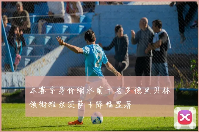 本赛季身价缩水前十名罗德里贝林领衔维尔茨萨卡降幅显著