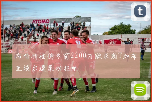 布伦特福德冬窗2200万欧求购T加布里埃尔遭莱切拒绝