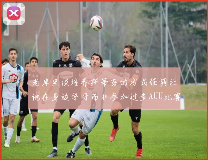 老库里谈培养斯蒂芬的方式强调让他在身边学习而非参加过多AUU比赛