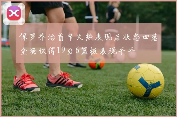 保罗乔治首节火热表现后状态回落全场仅得19分6篮板表现平平
