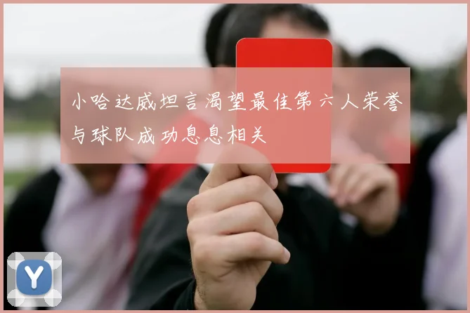 小哈达威坦言渴望最佳第六人荣誉与球队成功息息相关