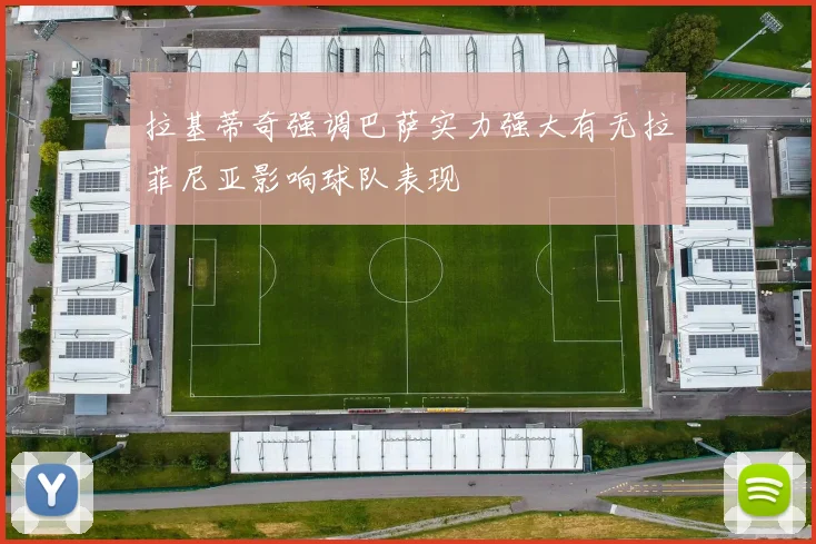拉基蒂奇强调巴萨实力强大有无拉菲尼亚影响球队表现