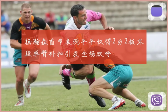 杨瀚森首节表现平平仅得2分2板末段单臂补扣引发全场欢呼