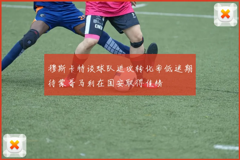 穆斯卡特谈球队进攻转化率低迷期待蒙哥马利在国安取得佳绩