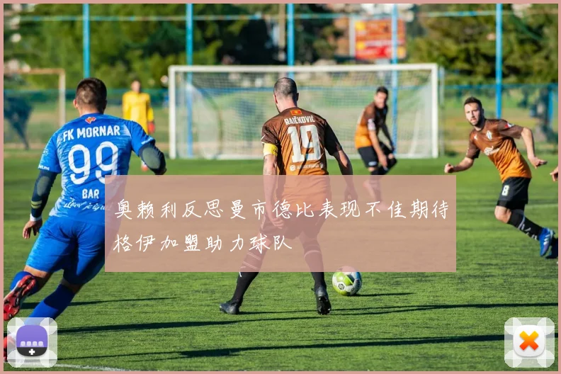 奥赖利反思曼市德比表现不佳期待格伊加盟助力球队