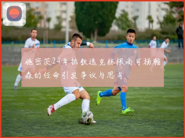 施密茨24年执教选克林根尚可杨瀚森的任命引发争议与思考