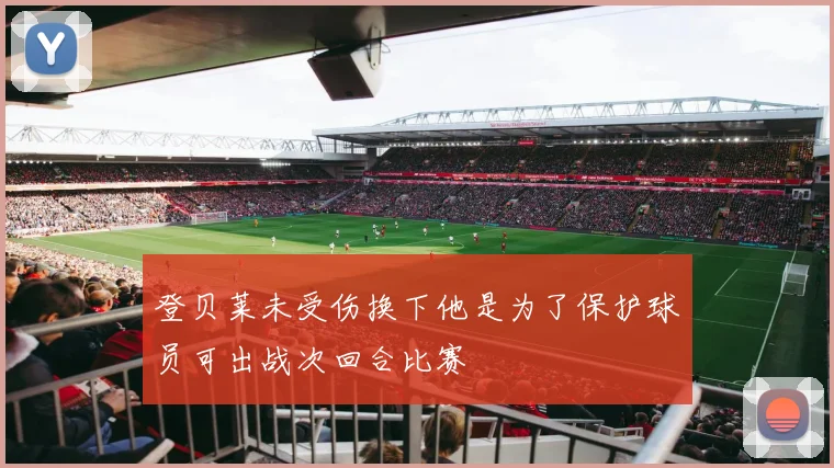 登贝莱未受伤换下他是为了保护球员可出战次回合比赛
