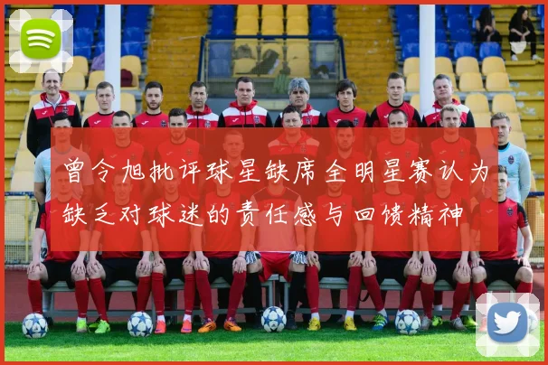 曾令旭批评球星缺席全明星赛认为缺乏对球迷的责任感与回馈精神