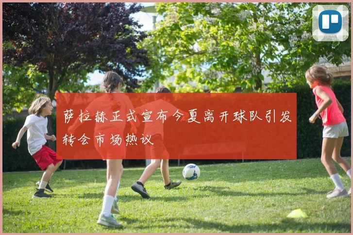 萨拉赫正式宣布今夏离开球队引发转会市场热议