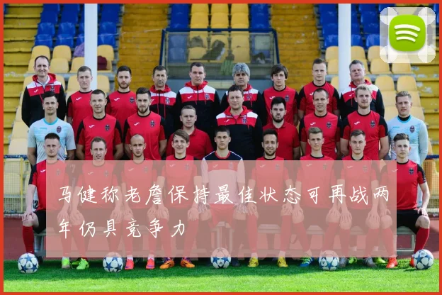 马健称老詹保持最佳状态可再战两年仍具竞争力