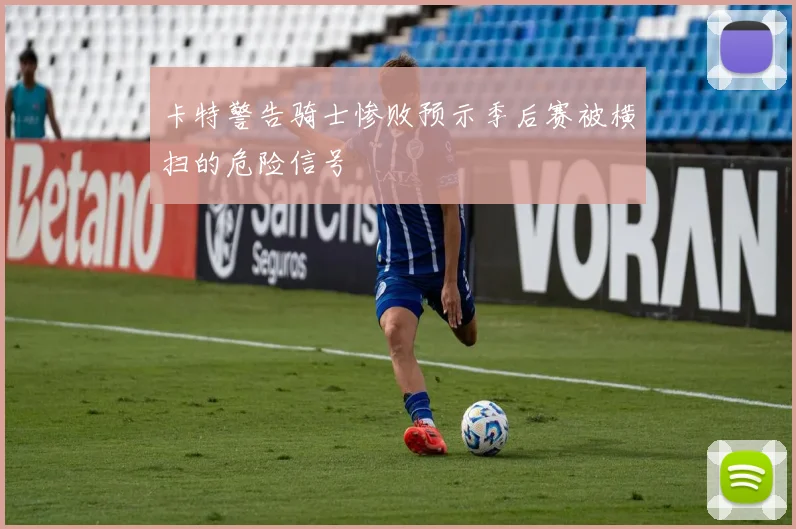 卡特警告骑士惨败预示季后赛被横扫的危险信号