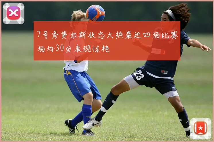 7号秀费尔斯状态火热最近四场比赛场均30分表现惊艳