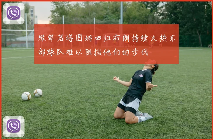 绿军若塔图姆回归布朗持续火热东部球队难以阻挡他们的步伐