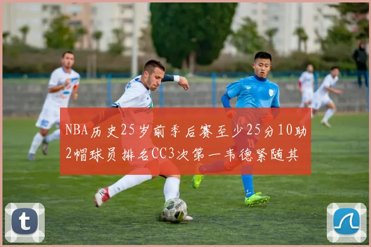 NBA历史25岁前季后赛至少25分10助2帽球员排名CC3次第一韦德紧随其后