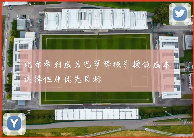 比尔希利成为巴萨锋线引援低成本选择但非优先目标