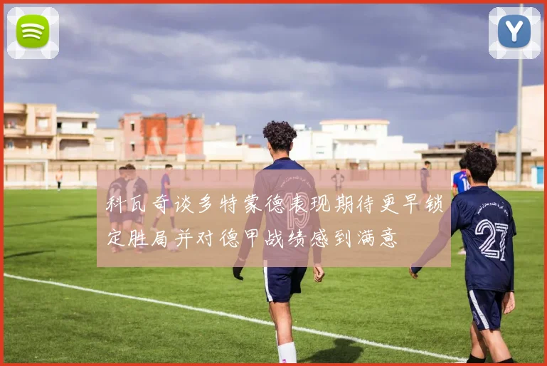 科瓦奇谈多特蒙德表现期待更早锁定胜局并对德甲战绩感到满意