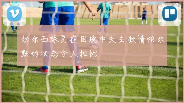 切尔西球员在困境中失去激情帕尔默的状态令人担忧
