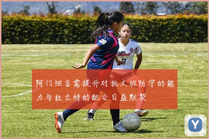 阿门坦言需提升对抗文班防守的能力与杜兰特的配合日益默契