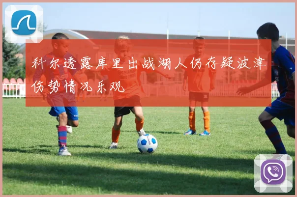 科尔透露库里出战湖人仍存疑波津伤势情况乐观