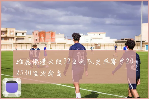 雄鹿惨遭大败32分创队史单赛季202530场次新高