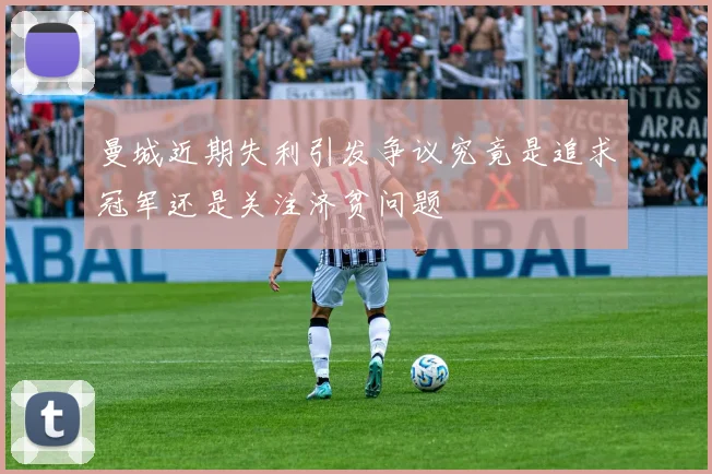 曼城近期失利引发争议究竟是追求冠军还是关注济贫问题