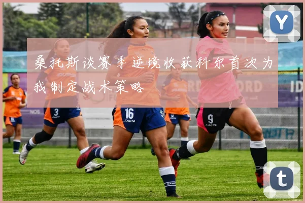 桑托斯谈赛季逆境收获科尔首次为我制定战术策略