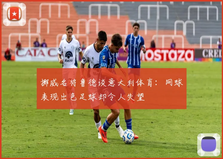 挪威名将鲁德谈意大利体育：网球表现出色足球却令人失望