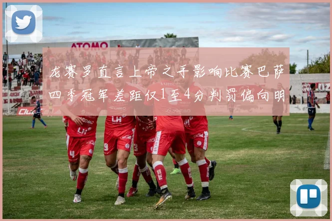 龙赛罗直言上帝之手影响比赛巴萨四季冠军差距仅1至4分判罚偏向明显