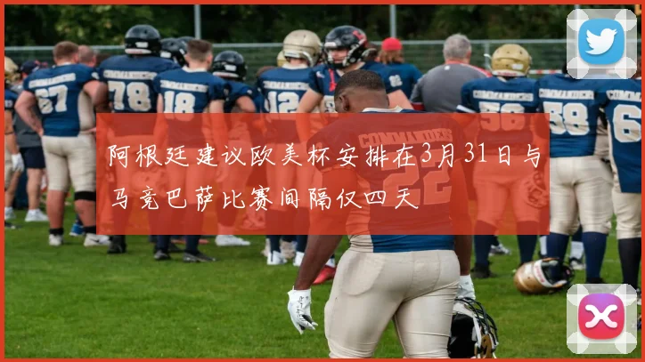 阿根廷建议欧美杯安排在3月31日与马竞巴萨比赛间隔仅四天