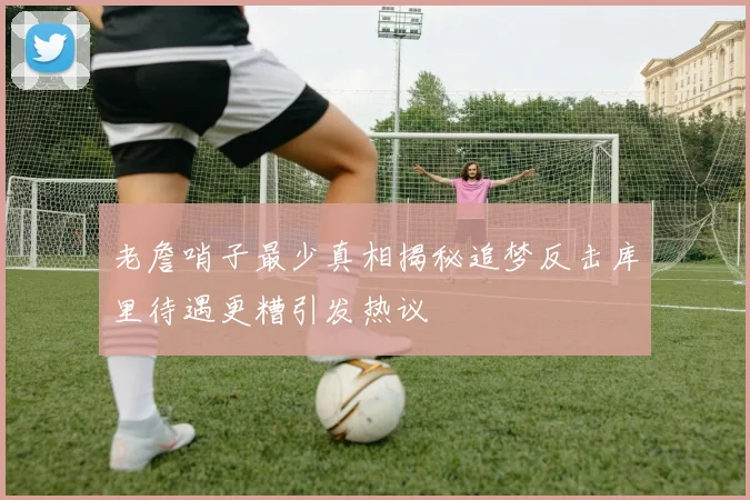 老詹哨子最少真相揭秘追梦反击库里待遇更糟引发热议