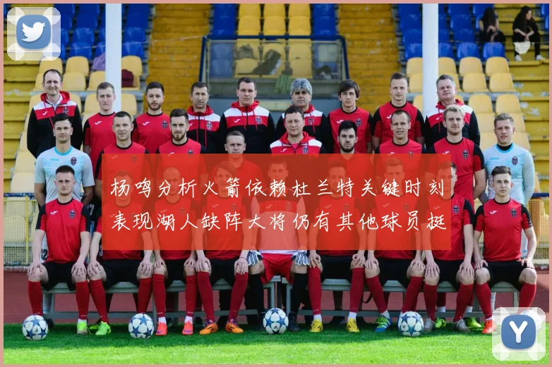杨鸣分析火箭依赖杜兰特关键时刻表现湖人缺阵大将仍有其他球员挺身而出