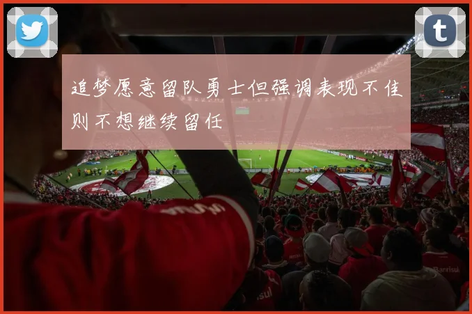 追梦愿意留队勇士但强调表现不佳则不想继续留任