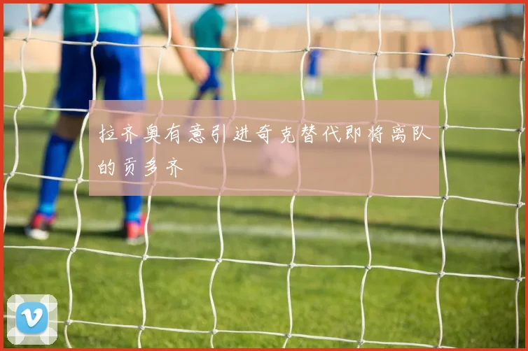 拉齐奥有意引进奇克替代即将离队的贡多齐