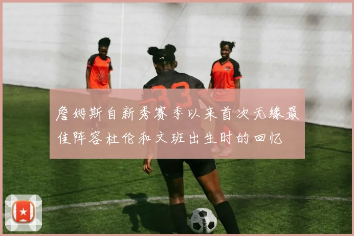 詹姆斯自新秀赛季以来首次无缘最佳阵容杜伦和文班出生时的回忆